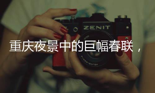 重慶夜景中的巨幅春聯(lián)，文化與科技的完美結(jié)合