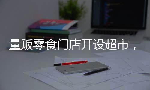 量販零食門店開設(shè)超市，一站式購物新體驗