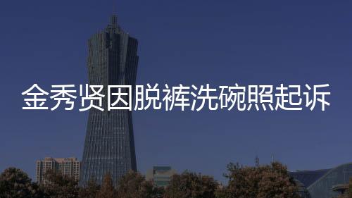 金秀賢因脫褲洗碗照起訴金賽綸家屬，事件內(nèi)幕揭秘