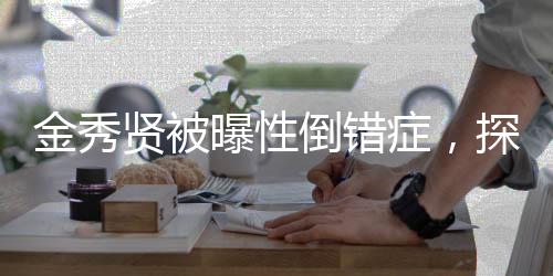 金秀賢被曝性倒錯癥，探究性倒錯癥真相
