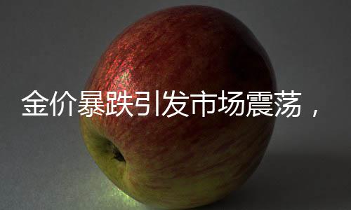 金價(jià)暴跌引發(fā)市場(chǎng)震蕩，原因、影響與未來(lái)展望