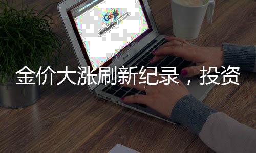 金價(jià)大漲刷新紀(jì)錄，投資熱潮再度掀起