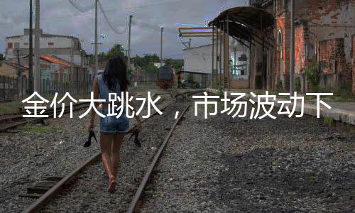 金價(jià)大跳水，市場波動(dòng)下的黃金投資新觀察