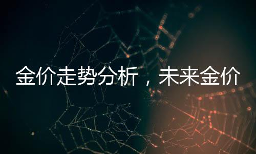 金價走勢分析，未來金價是否繼續(xù)攀升？