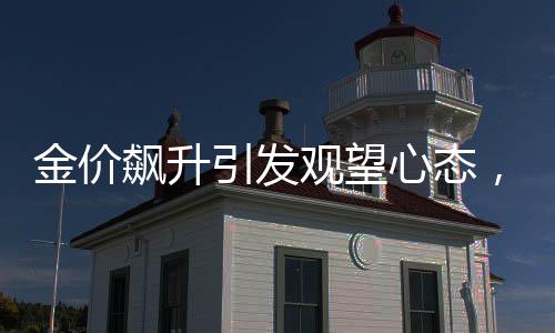 金價(jià)飆升引發(fā)觀望心態(tài)，杭州一金店連續(xù)五天零成交記錄