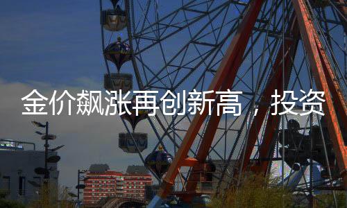 金價飆漲再創(chuàng)新高，投資者獲利豐厚，有人凈賺近20萬