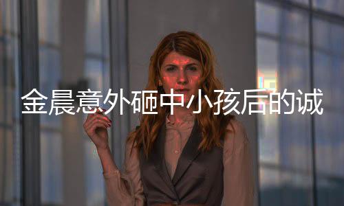 金晨意外砸中小孩后的誠(chéng)懇道歉