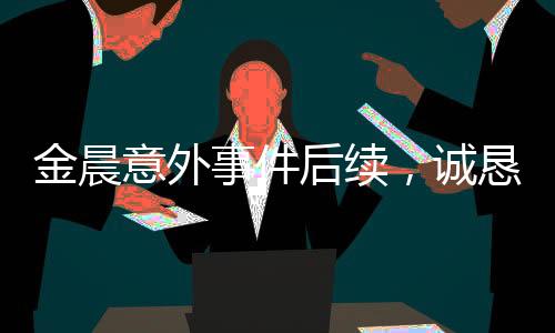 金晨意外事件后續(xù)，誠(chéng)懇道歉，展現(xiàn)真誠(chéng)之心