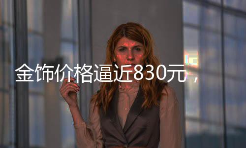 金飾價格逼近830元，黃金市場再掀波瀾