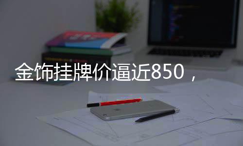 金飾掛牌價(jià)逼近850，市場(chǎng)反應(yīng)及未來(lái)趨勢(shì)分析