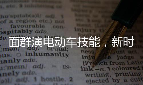 面群演電動車技能，新時代職業(yè)發(fā)展的獨特路徑被高校正式錄取