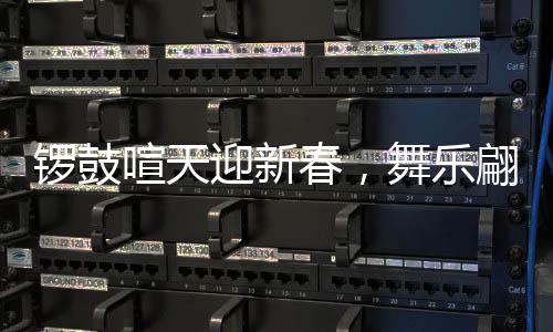 鑼鼓喧天迎新春，舞樂翩翩慶華年