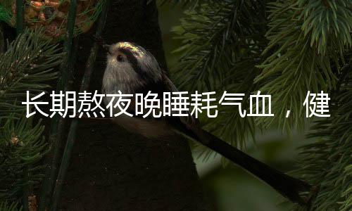 長期熬夜晚睡耗氣血，健康警示與養(yǎng)生建議