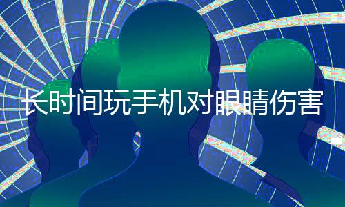 長時間玩手機(jī)對眼睛傷害嚴(yán)重，保護(hù)視力需警惕屏幕時間
