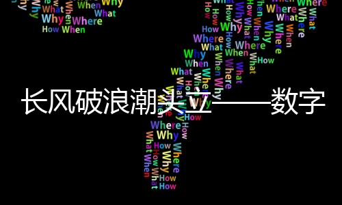 長風(fēng)破浪潮頭立——數(shù)字化浪潮中的新時(shí)代弄潮兒