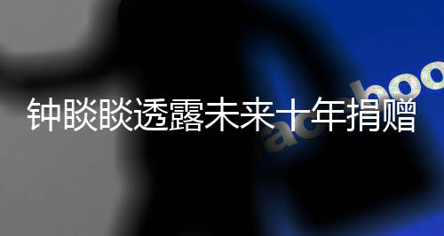 鐘睒睒透露未來十年捐贈計劃，預(yù)計捐贈四百億元，助力公益事業(yè)新篇章