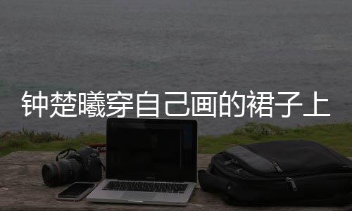 鐘楚曦穿自己畫的裙子上春晚，跨界才藝驚艷四座
