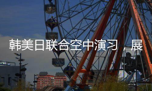韓美日聯(lián)合空中演習(xí)，展示區(qū)域合作力量