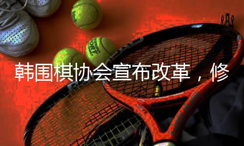 韓圍棋協(xié)會宣布改革，修訂圍棋規(guī)定，推動韓國圍棋界的新篇章