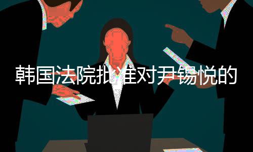 韓國法院批準對尹錫悅的拘留令，引發(fā)關注的事件解析