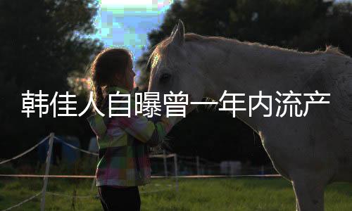 韓佳人自曝曾一年內流產(chǎn)三次，演藝圈的艱辛與女性的韌性挑戰(zhàn)