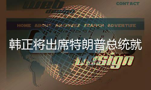 韓正將出席特朗普總統(tǒng)就職典禮，跨越國(guó)界的政治交流