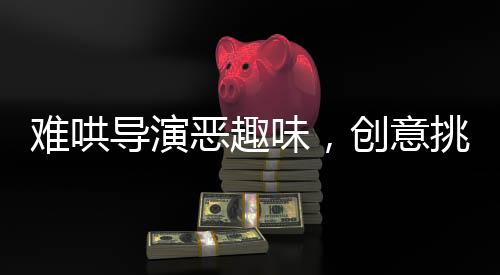 難哄導(dǎo)演惡趣味，創(chuàng)意挑戰(zhàn)傳統(tǒng)倫理的影視之旅