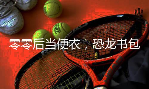 零零后當便衣，恐龍書包里掏手銬