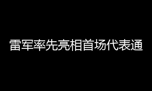 雷軍率先亮相首場代表通道