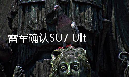 雷軍確認SU7 Ultra配備24K金標，彰顯尊貴品質(zhì)