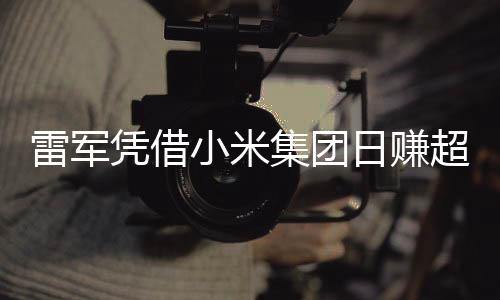雷軍憑借小米集團(tuán)日賺超1800萬，數(shù)字背后的商業(yè)智慧與奮斗史