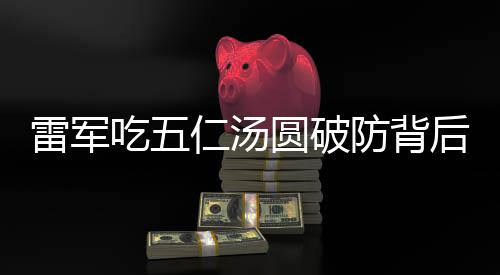 雷軍吃五仁湯圓破防背后的故事