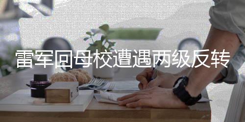 雷軍回母校遭遇兩級(jí)反轉(zhuǎn)，打擾了