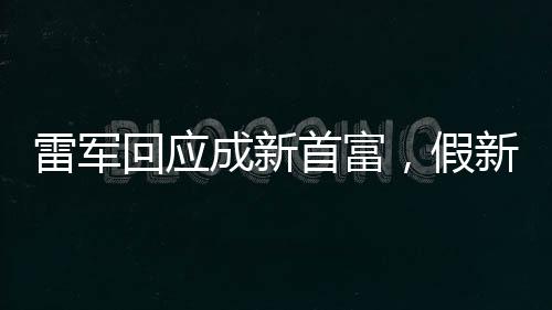 雷軍回應成新首富，假新聞