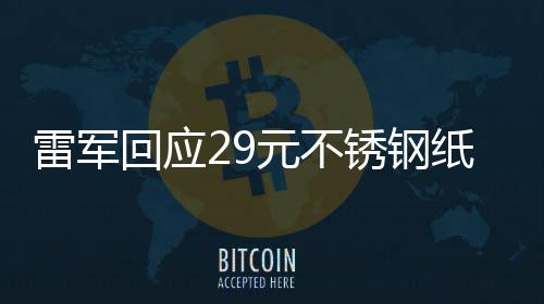 雷軍回應(yīng)29元不銹鋼紙杯賣爆，熱銷背后的故事