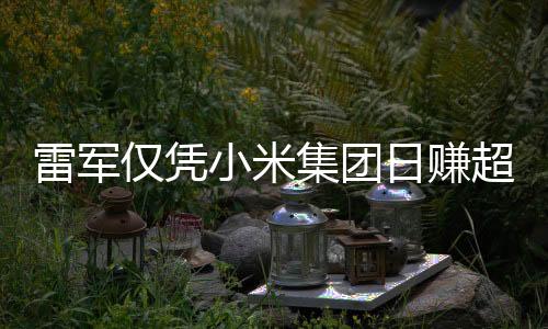 雷軍僅憑小米集團(tuán)日賺超1800萬，揭秘他的商業(yè)帝國與成功之道