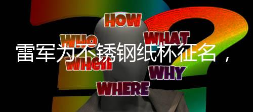 雷軍為不銹鋼紙杯征名，創(chuàng)新產(chǎn)品背后的故事