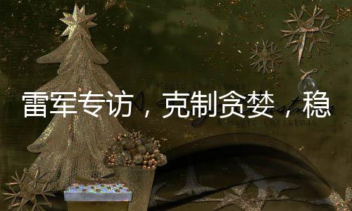 雷軍專訪，克制貪婪，穩(wěn)健前行，只為一點(diǎn)點(diǎn)進(jìn)步