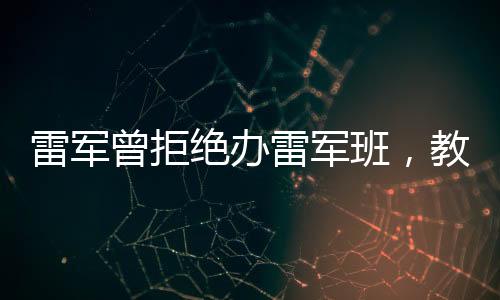 雷軍曾拒絕辦雷軍班，教育創(chuàng)新與尊重個(gè)人選擇的重要性