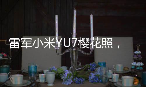 雷軍小米YU7櫻花照，揭秘科技與藝術(shù)的完美結(jié)合
