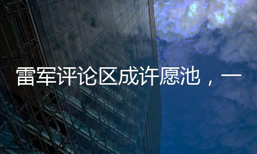 雷軍評(píng)論區(qū)成許愿池，一場(chǎng)意料之外的網(wǎng)絡(luò)熱潮