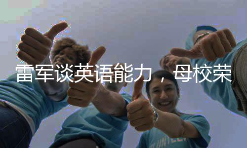 雷軍談英語能力，母校榮光下的自我挑戰(zhàn)與啟示