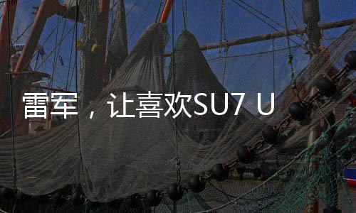 雷軍，讓喜歡SU7 Ultra的人買得起——致力于普及高端科技產(chǎn)品