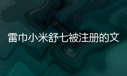 雷巾小米舒七被注冊(cè)的文章或新聞稿