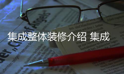 集成整體裝修介紹 集成整體裝修優(yōu)勢解析