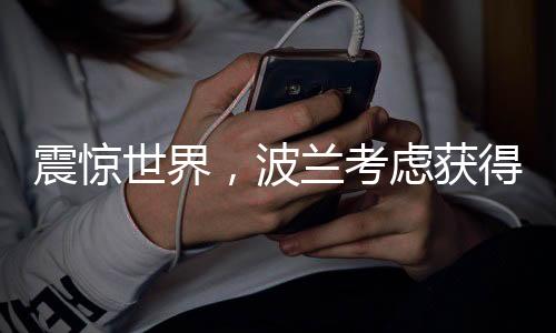 震驚世界，波蘭考慮獲得核武器