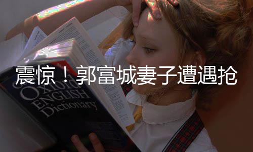 震驚！郭富城妻子遭遇搶劫事件內(nèi)幕曝光