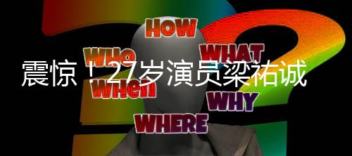 震驚！27歲演員梁祐誠(chéng)大年初二突然離世，引發(fā)廣泛悼念