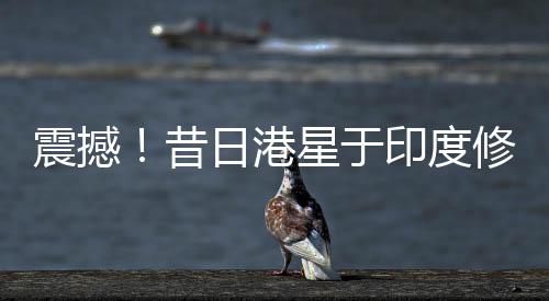 震撼！昔日港星于印度修佛行出家路，剃度瞬間照片公開！