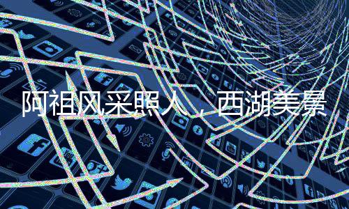 阿祖風(fēng)采照人，西湖美景醉人心